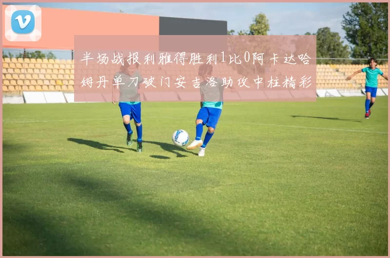 半场战报利雅得胜利1比0阿卡达哈姆丹单刀破门安吉洛助攻中柱精彩瞬间
