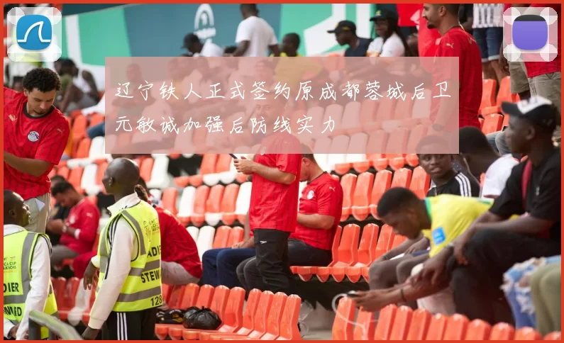 辽宁铁人正式签约原成都蓉城后卫元敏诚加强后防线实力