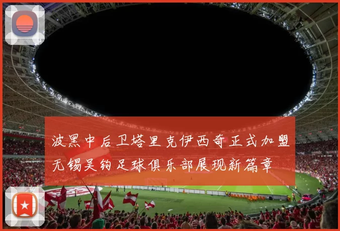 波黑中后卫塔里克伊西奇正式加盟无锡吴钩足球俱乐部展现新篇章