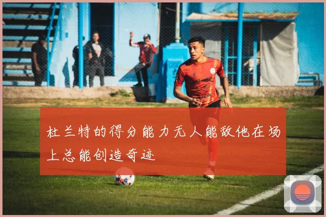 杜兰特的得分能力无人能敌他在场上总能创造奇迹