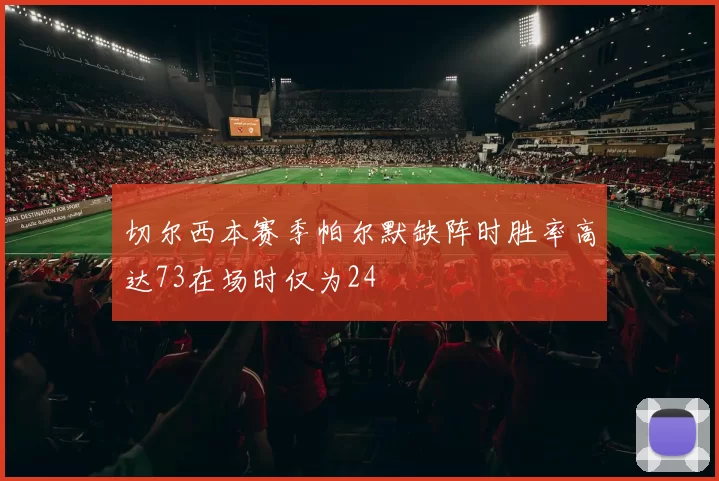 切尔西本赛季帕尔默缺阵时胜率高达73在场时仅为24
