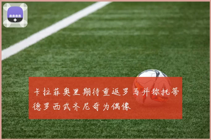 卡拉菲奥里期待重返罗马并称托蒂德罗西武齐尼奇为偶像