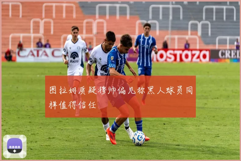 图拉姆质疑穆帅偏见称黑人球员同样值得信任