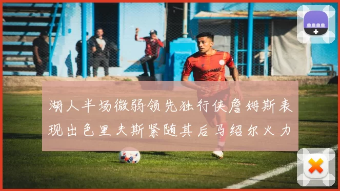 湖人半场微弱领先独行侠詹姆斯表现出色里夫斯紧随其后马绍尔火力全开