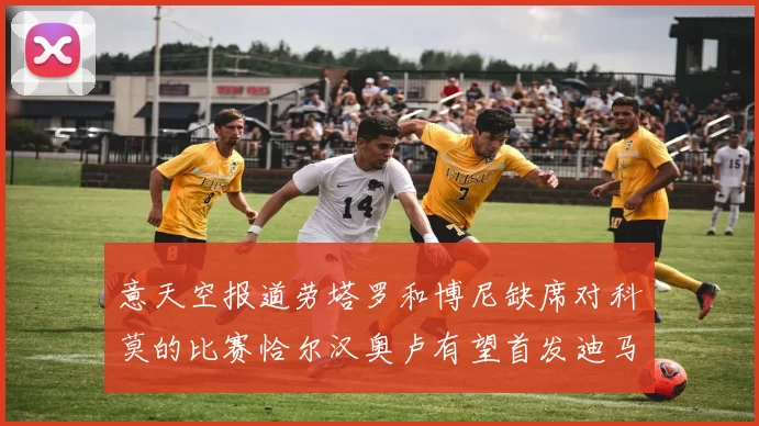 意天空报道劳塔罗和博尼缺席对科莫的比赛恰尔汉奥卢有望首发迪马尔科或将轮休