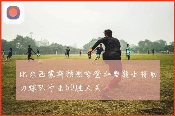 比尔西蒙斯预测哈登加盟骑士将助力球队冲击60胜大关