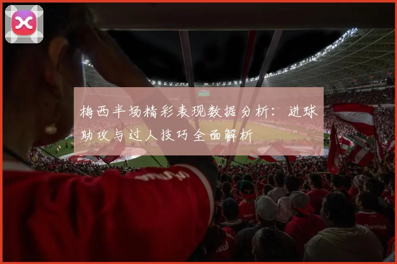 梅西半场精彩表现数据分析：进球助攻与过人技巧全面解析