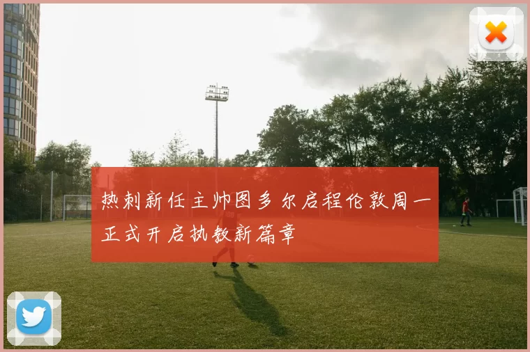 热刺新任主帅图多尔启程伦敦周一正式开启执教新篇章