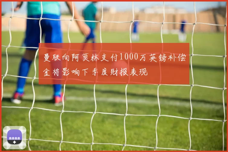 曼联向阿莫林支付1000万英镑补偿金将影响下季度财报表现