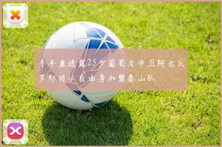李平康透露25岁葡萄牙中卫阿尔瓦罗即将以自由身加盟泰山队