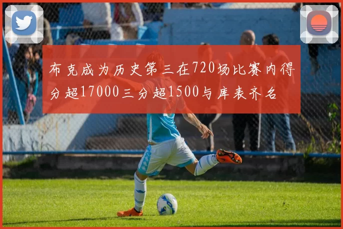 布克成为历史第三在720场比赛内得分超17000三分超1500与库表齐名