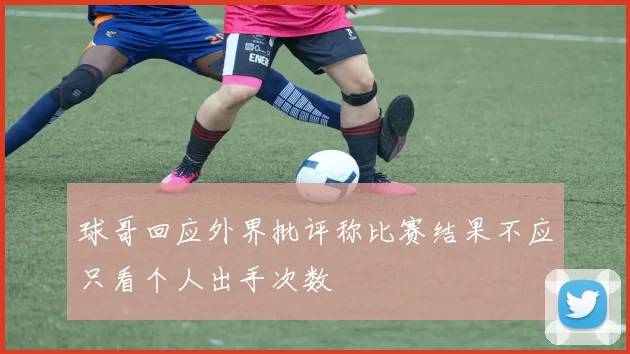球哥回应外界批评称比赛结果不应只看个人出手次数