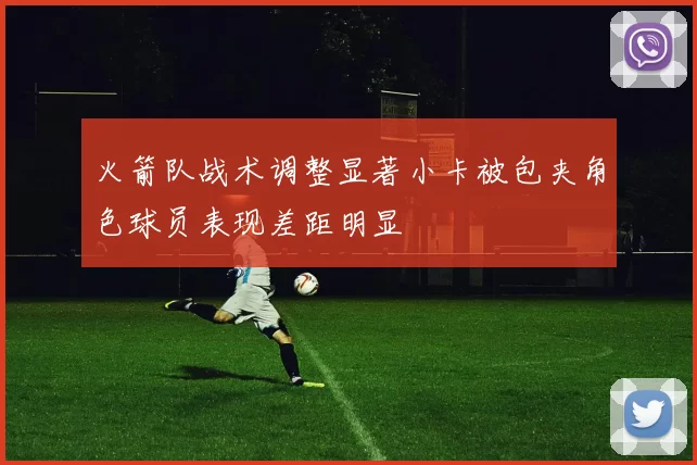 火箭队战术调整显著小卡被包夹角色球员表现差距明显