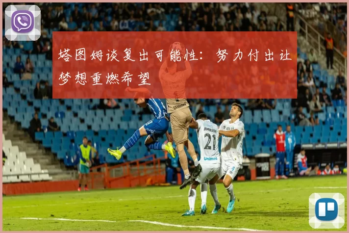 塔图姆谈复出可能性：努力付出让梦想重燃希望