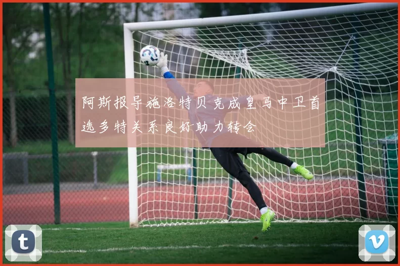 阿斯报导施洛特贝克成皇马中卫首选多特关系良好助力转会