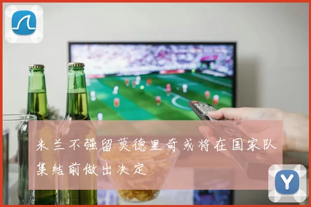 米兰不强留莫德里奇或将在国家队集结前做出决定