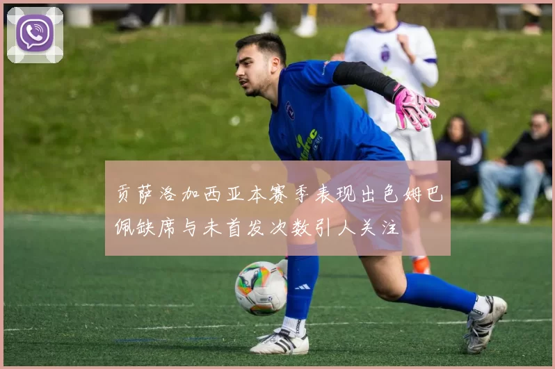 贡萨洛加西亚本赛季表现出色姆巴佩缺席与未首发次数引人关注