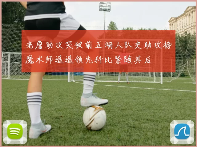 老詹助攻突破前五湖人队史助攻榜魔术师遥遥领先科比紧随其后