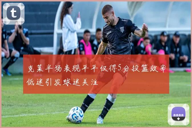 克莱半场表现平平仅得5分投篮效率低迷引发球迷关注