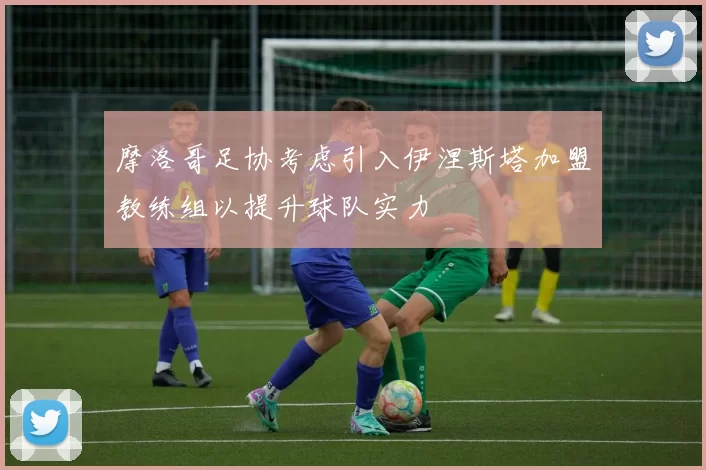 摩洛哥足协考虑引入伊涅斯塔加盟教练组以提升球队实力
