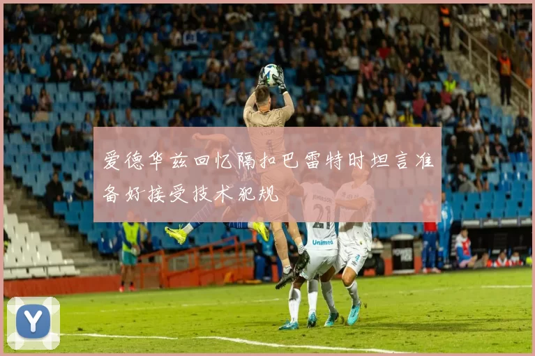 爱德华兹回忆隔扣巴雷特时坦言准备好接受技术犯规