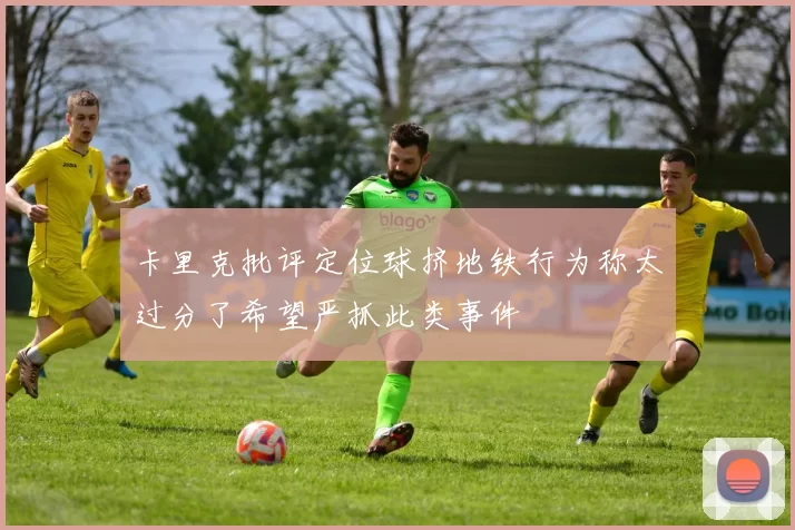 卡里克批评定位球挤地铁行为称太过分了希望严抓此类事件