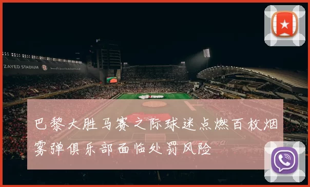 巴黎大胜马赛之际球迷点燃百枚烟雾弹俱乐部面临处罚风险