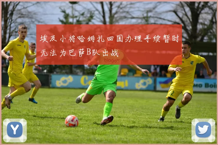 埃及小将哈姆扎回国办理手续暂时无法为巴萨B队出战