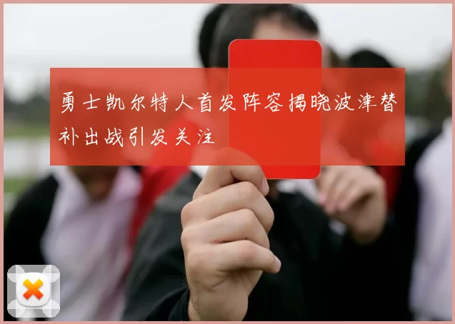 勇士凯尔特人首发阵容揭晓波津替补出战引发关注