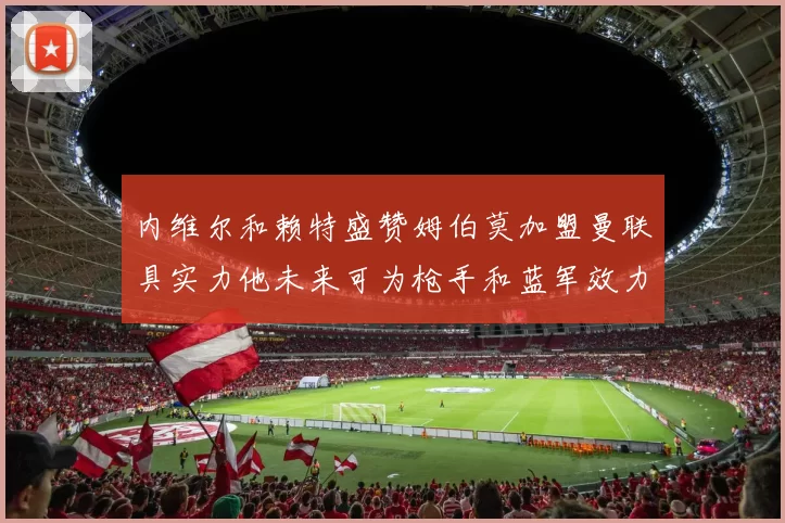 内维尔和赖特盛赞姆伯莫加盟曼联具实力他未来可为枪手和蓝军效力