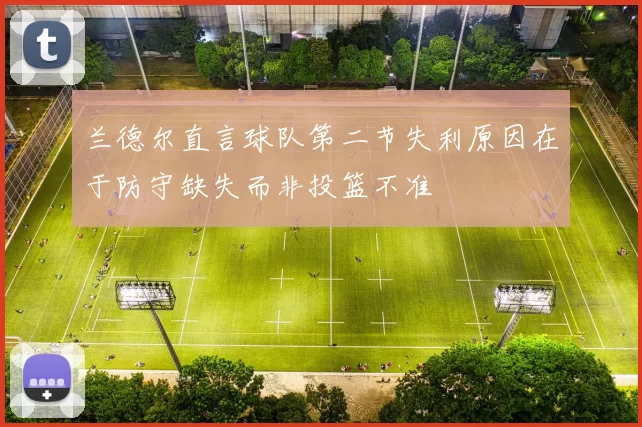 兰德尔直言球队第二节失利原因在于防守缺失而非投篮不准