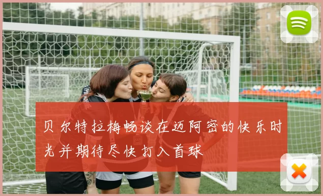 贝尔特拉梅畅谈在迈阿密的快乐时光并期待尽快打入首球